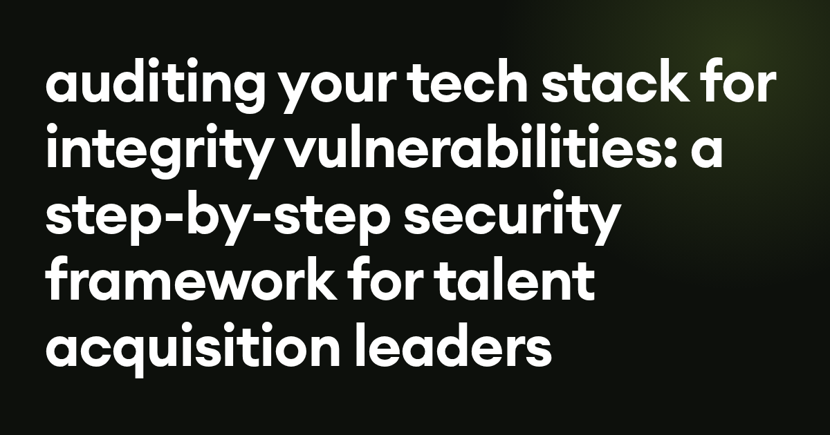 auditing your tech stack for integrity vulnerabilities: a step-by-step security framework for talent acquisition leaders